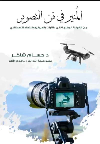 'المُنير في فن التصوير' كتاب جديد للدكتور حسام شاكر يستعرض التصوير من الغرف المظلمة إلى طائرات (الدرونز) وعصر الذكاء الاصطناعي