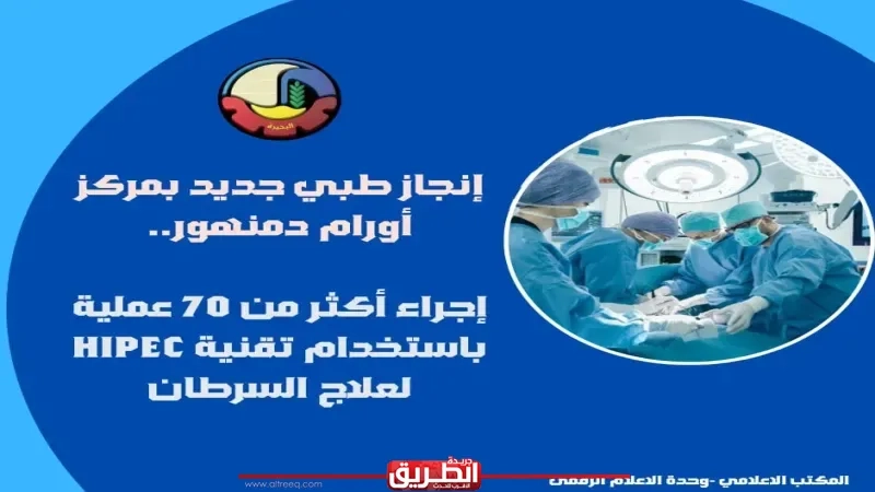 إنجاز طبي جديد بمركز أورام دمنهور.. إجراء أكثر من 70 عملية باستخدام تقنية HIPEC لعلاج السرطان
