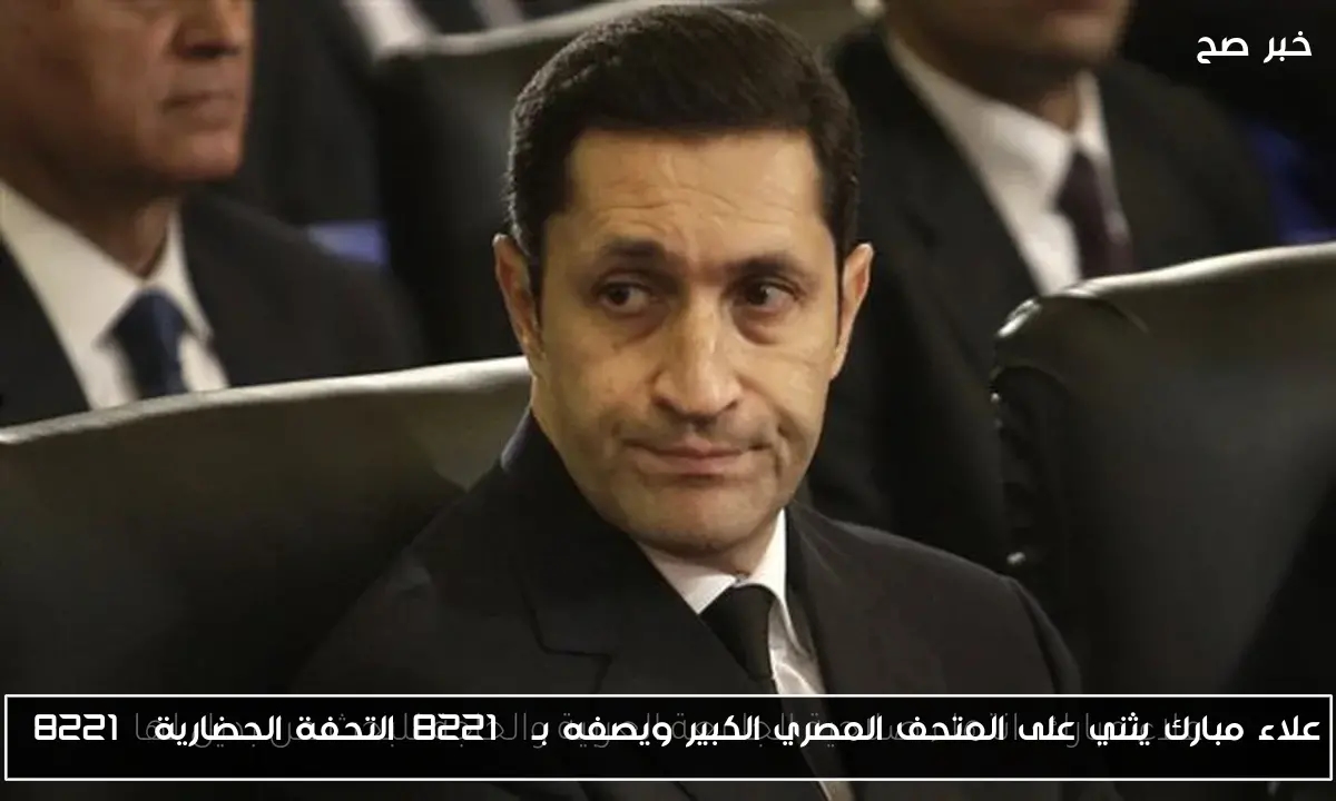 علاء مبارك يثني على المتحف المصري الكبير ويصفه بـ'التحفة الحضارية'