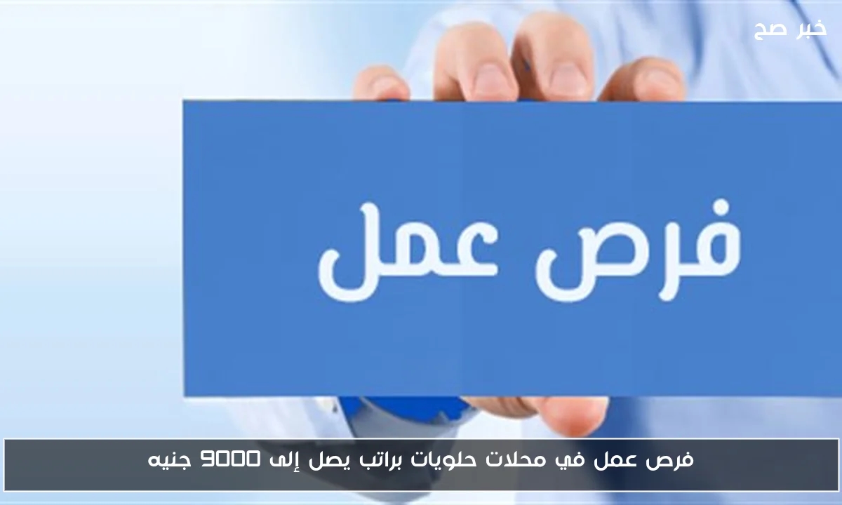 فرص عمل في محلات حلويات براتب يصل إلى 9000 جنيه
