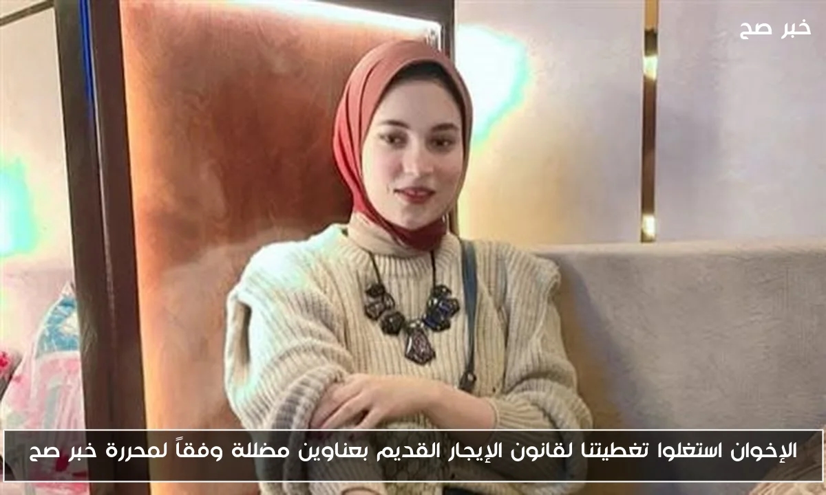 الإخوان استغلوا تغطيتنا لقانون الإيجار القديم بعناوين مضللة وفقاً لمحررة خبر صح