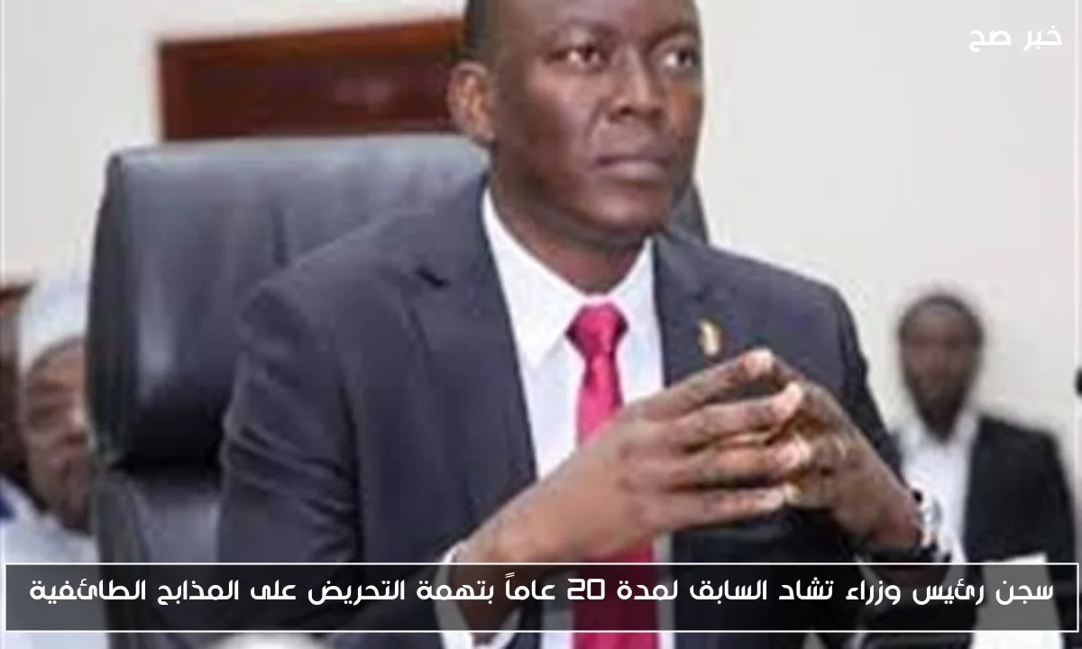 سجن رئيس وزراء تشاد السابق لمدة 20 عاماً بتهمة التحريض على المذابح الطائفية
