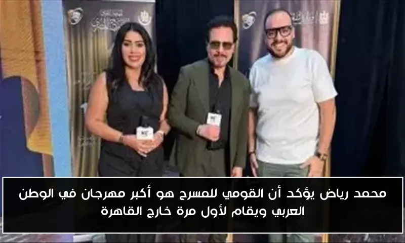 محمد رياض يؤكد أن القومي للمسرح هو أكبر مهرجان في الوطن العربي ويقام لأول مرة خارج القاهرة