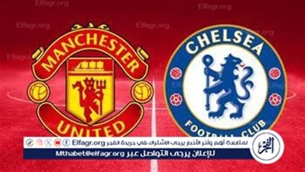 مجانا ودون اشتراك.. شاهد مباراة مانشستر يونايتد وتشيلسي اليوم دون تقطيع بث مباشر