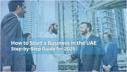 How to Start a Business in the UAE: Step-by-Step Guide for 2025