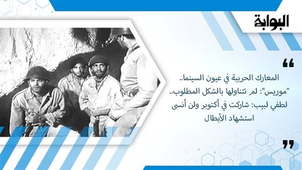المعارك الحربية في عيون السينما.. "موريس": لم تتناولها بالشكل المطلوب.. لطفي لبيب: شاركت في أكتوبر ولن أنسى استشهاد الأبطال