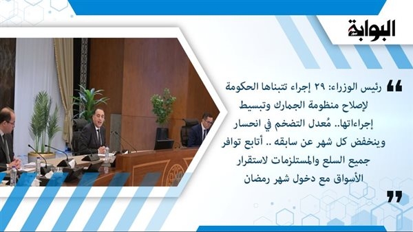 رئيس الوزراء: 29 إجراء تتبناها الحكومة لإصلاح منظومة الجمارك وتبسيط إجراءاتها.. مُعدل التضخم في انحسار وينخفض كل شهر عن سابقه.. أتابع توافر جميع السلع والمستلزمات لاستقرار الأسواق مع دخول شهر رمضان