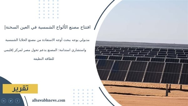 مدبولي يوجه ببحث أوجه الاستفادة من مصنع الخلايا الشمسية.. واستشاري استدامة: المصنع يدعم تحول مصر لمركز إقليمي للطاقة النظيفة