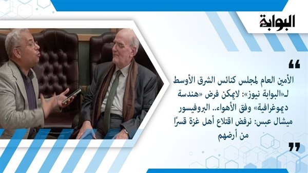 الأمين العام لمجلس كنائس الشرق الأوسط لـ«البوابة نيوز»: لا يمكن فرض «هندسة ديموغرافية» وفق الأهواء.. البروفيسور ميشال عبس: نرفض اقتلاع أهل غزة قسرًا من أرضهم