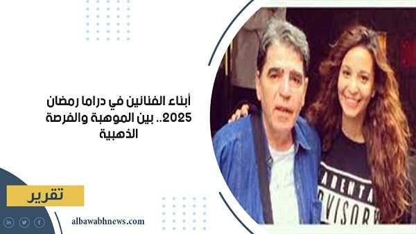 أبناء الفنانين في دراما رمضان 2025.. بين الموهبة والفرصة الذهبية