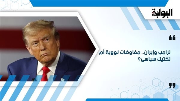 ترامب وإيران.. مفاوضات نووية أم تكتيك سياسى؟