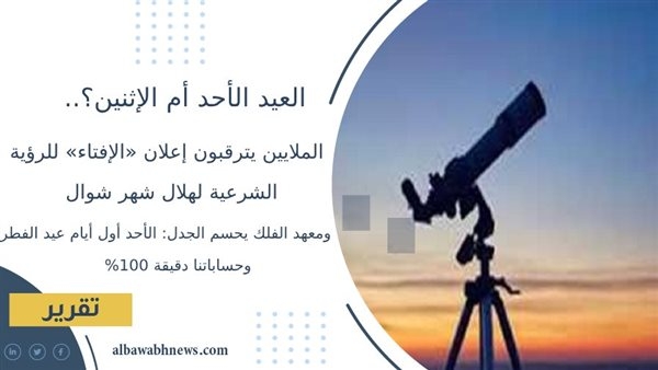 العيد الأحد أم الإثنين؟.. الملايين يترقبون إعلان «الإفتاء» للرؤية الشرعية لهلال شهر شوال.. ومعهد الفلك يحسم الجدل: الأحد أول أيام عيد الفطر.. وحساباتنا دقيقة 100%