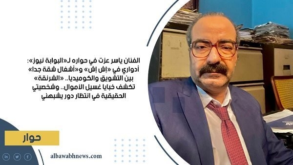 الفنان ياسر عزت في حواره لـ«البوابة نيوز»: أدواري في «إش إش» و«أشغال شقة جدا» بين التشويق والكوميديا.. «الشرنقة» تكشف خبايا غسيل الأموال.. وشخصيتي الحقيقية في انتظار دور يشبهني