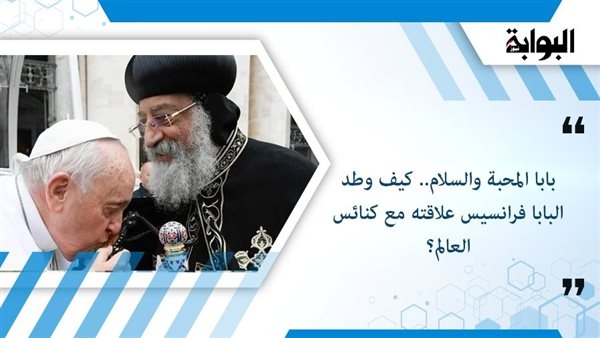 بابا المحبة والسلام.. كيف وطد البابا فرانسيس علاقته مع كنائس العالم؟