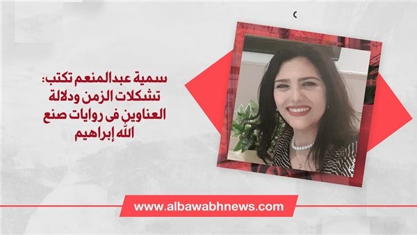 سمية عبدالمنعم تكتب: تشكلات الزمن ودلالة العناوين في روايات صنع الله إبراهيم