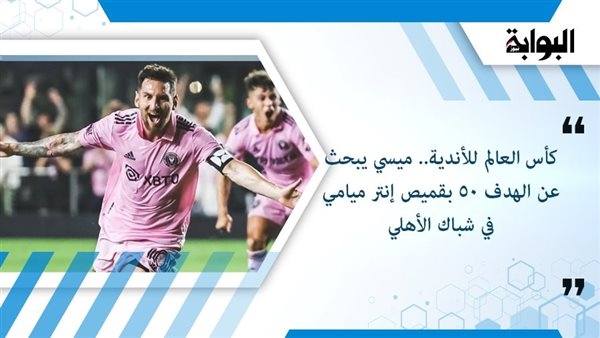 كأس العالم للأندية.. ميسي يبحث عن الهدف 50 بقميص إنتر ميامي في شباك الأهلي
