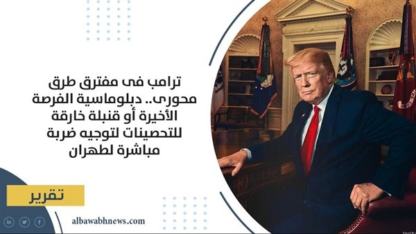 ترامب فى مفترق طرق محورى.. دبلوماسية الفرصة الأخيرة أو قنبلة خارقة للتحصينات لتوجيه ضربة مباشرة لطهران