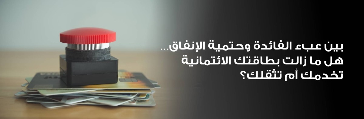 بين عبء الفائدة وحتمية الإنفاق.. هل ما زالت بطاقتك الائتمانية تخدمك أم تثقلك؟