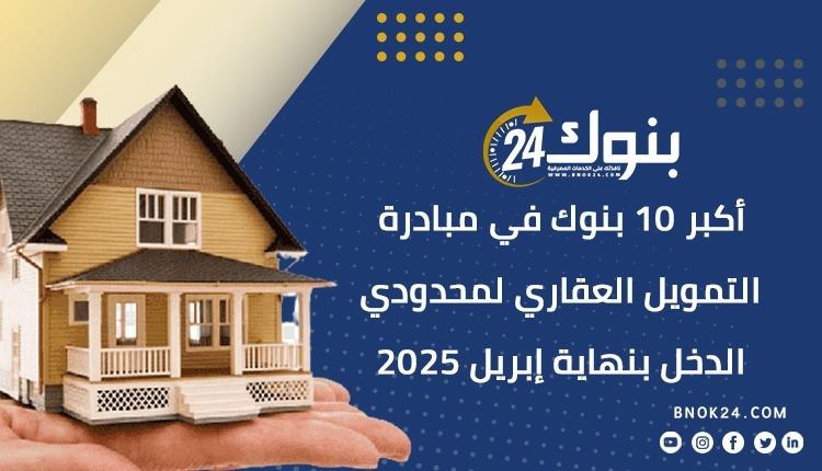 أكبر 10 بنوك في مبادرة التمويل العقاري لمحدودي الدخل بنهاية إبريل 2025 «إنفوجرافيك»