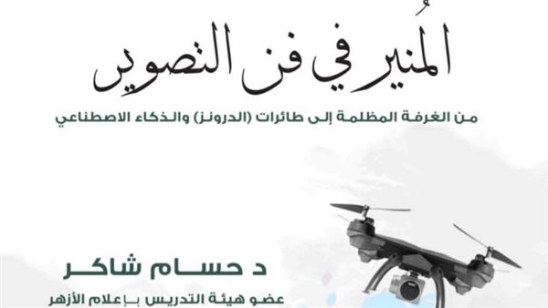 المنير في فن التصوير.. كتاب جديد للدكتور حسام شاكر يستعرض التصوير في عصر الدرونز والذكاء الاصطناعي