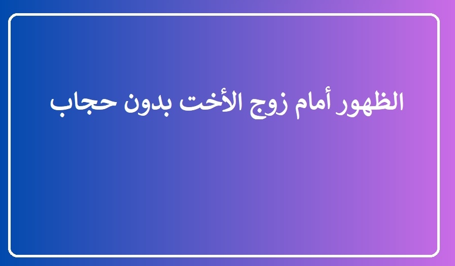 هل يجوز الظهور أمام زوج الأخت بدون حجاب؟