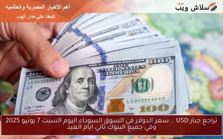 تراجع جبار USD .. سعر الدولار في السوق السوداء اليوم السبت 7 يونيو 2025 وفي جميع البنوك ثاني ايام العيد